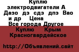 Куплю электродвигатели А4, Дазо, дэ, сдэ, дпэ, Вао и др. › Цена ­ 100 000 - Все города Другое » Куплю   . Крым,Красногвардейское